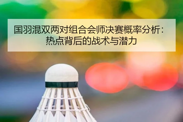 国羽混双两对组合会师决赛概率分析：热点背后的战术与潜力